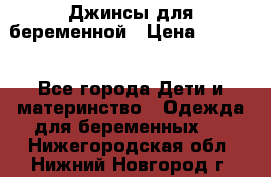 Джинсы для беременной › Цена ­ 1 000 - Все города Дети и материнство » Одежда для беременных   . Нижегородская обл.,Нижний Новгород г.